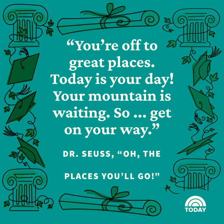 You're off to great places. Today is your day! Your mountain is waiting. So... get on your way. - Dr. Seuss, "Oh the Places You'll Go"