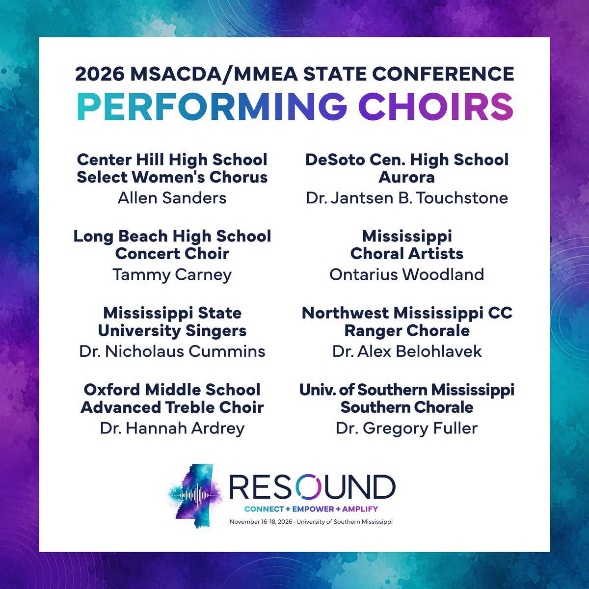 “Poster for the 2026 MSACDA/MMEA State Conference listing performing choirs and directors. Includes Center Hill HS Select Women’s Chorus, DeSoto Central HS Aurora, Long Beach HS Concert Choir, Mississippi Choral Artists, Mississippi State University Singers, Northwest Mississippi CC Ranger Chorale, Oxford Middle School Advanced Treble Choir, and University of Southern Mississippi Southern Chorale. Colorful blue‑purple gradient background with circular wave patterns. Conference theme ‘RESOUND: Connect + Empower + Amplify.’ Event dates November 16–18, 2026 at the University of Southern Mississippi.”