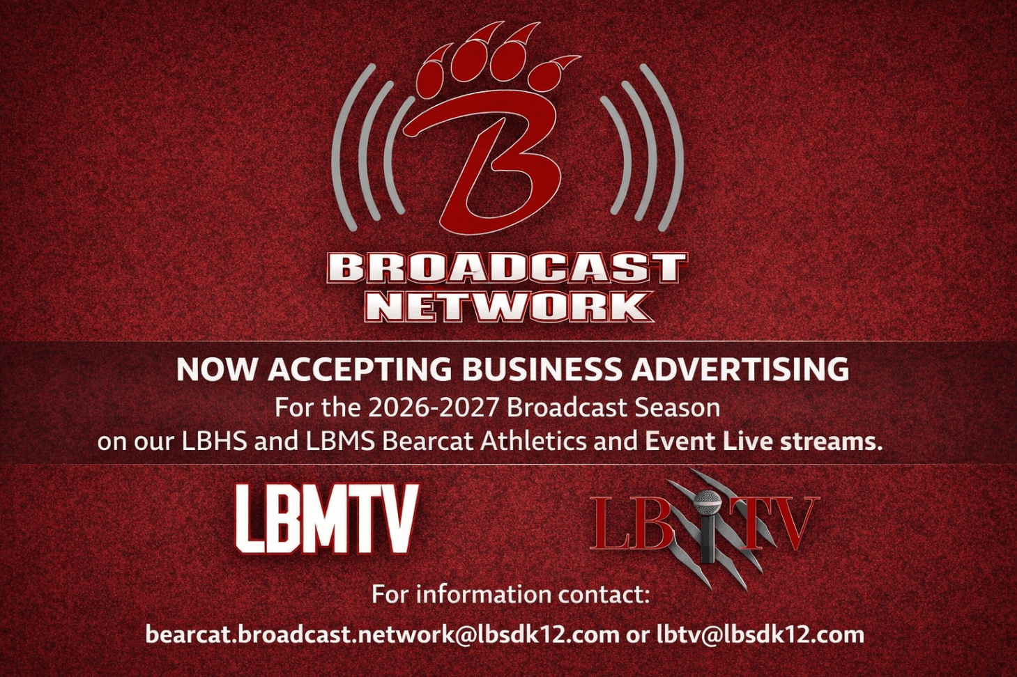 Today   ada alt text Here’s ADA‑compliant alt text for the promotional graphic you uploaded:  Alt Text:   A red promotional graphic for the Bearcat Broadcast Network. At the top is a large bear paw logo with a bold letter “B” in the center and curved broadcast signal lines on each side. White text reads “NOW ACCEPTING BUSINESS ADVERTISING” and “2026–2027 Broadcast Season.” Additional text states that advertising opportunities are available for LBHS and LBMS Bearcat Athletics and event livestreams. Two logos appear at the bottom: “LBMTV” in bold white letters and “LBTV” in red letters with a small microphone icon. Contact emails are listed: bearcat.broadcast.network@lbsdk12.com and lbtv@lbsdk12.com.