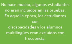 No hace mucho, algunos estudiantes no eran incluidos en las pruebas. En aquella época, los estudiantes con discapacidades y los alumnos multilingües eran excluidos con frecuencia.