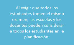 Al exigir que todos los estudiantes tomen el mismo examen, las escuelas y los docentes pueden considerar a todos los estudiantes en la planificación.